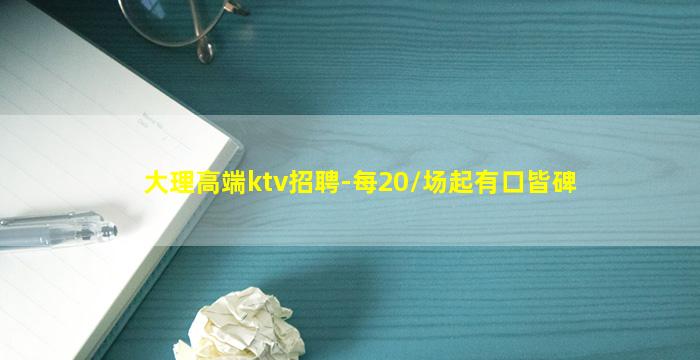 大理高端ktv招聘-每20/场起有口皆碑