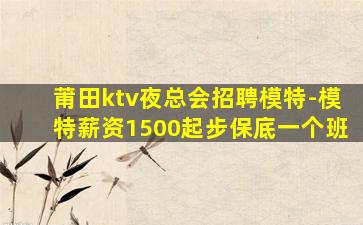 莆田ktv夜总会招聘模特-模特薪资1500起步保底一个班